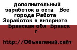 дополнительный заработок в сети - Все города Работа » Заработок в интернете   . Брянская обл.,Брянск г.
